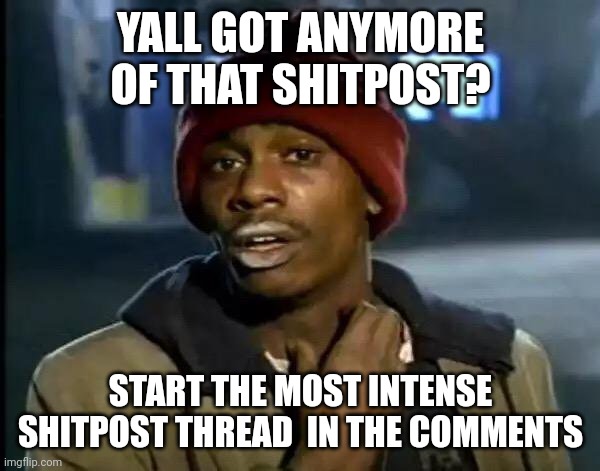 Y'all Got Any More Of That | YALL GOT ANYMORE OF THAT SHITPOST? START THE MOST INTENSE SHITPOST THREAD  IN THE COMMENTS | image tagged in memes,y'all got any more of that | made w/ Imgflip meme maker