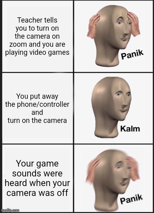 Relatable | Teacher tells you to turn on the camera on zoom and you are playing video games; You put away the phone/controller and turn on the camera; Your game sounds were heard when your camera was off | image tagged in memes,panik kalm panik | made w/ Imgflip meme maker