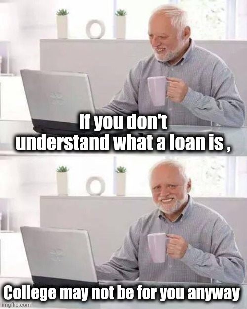 Hide the Pain Harold Meme | If you don't understand what a loan is , College may not be for you anyway | image tagged in memes,hide the pain harold | made w/ Imgflip meme maker