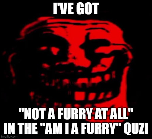 g̶o̶o̵d̷ ̵n̴e̵w̴s̸ | I'VE GOT; "NOT A FURRY AT ALL" IN THE "AM I A FURRY" QUZI | image tagged in tomfoolery,good news,good,crazy | made w/ Imgflip meme maker