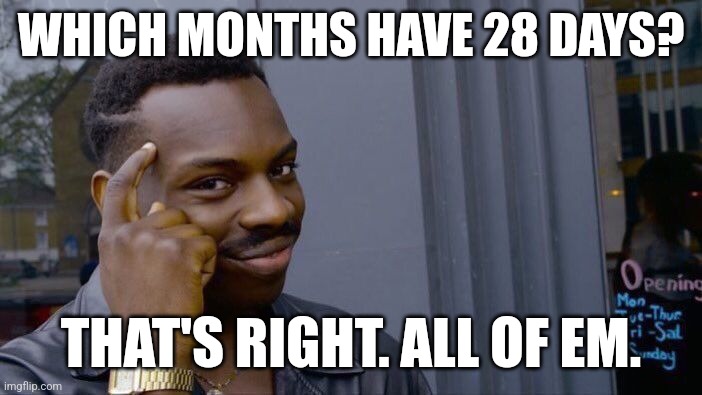 Think about it | WHICH MONTHS HAVE 28 DAYS? THAT'S RIGHT. ALL OF EM. | image tagged in memes,roll safe think about it | made w/ Imgflip meme maker