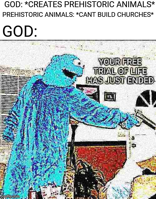 YOUR FREE TRIAL OF LIFE HAS JUST ENDED | GOD: *CREATES PREHISTORIC ANIMALS*; PREHISTORIC ANIMALS: *CANT BUILD CHURCHES*; GOD: | image tagged in your free trial of life has just ended,extinction,history | made w/ Imgflip meme maker