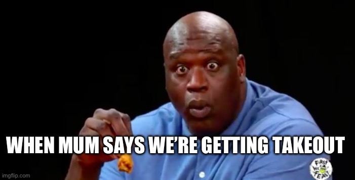 It’s true tho | WHEN MUM SAYS WE’RE GETTING TAKEOUT | image tagged in surprised shaq,funny,fast food,memes,shaq,funny memes | made w/ Imgflip meme maker