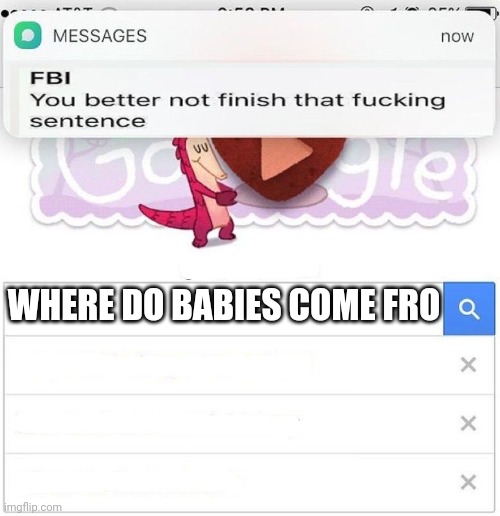 FBI you better not finish | WHERE DO BABIES COME FRO | image tagged in fbi you better not finish | made w/ Imgflip meme maker