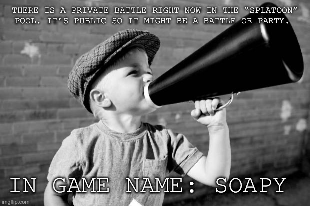 Private Battle!! | THERE IS A PRIVATE BATTLE RIGHT NOW IN THE “SPLATOON” POOL. IT’S PUBLIC SO IT MIGHT BE A BATTLE OR PARTY. IN GAME NAME: SOAPY | image tagged in megaphone,private,battle,splatoon,splatoon 2 | made w/ Imgflip meme maker