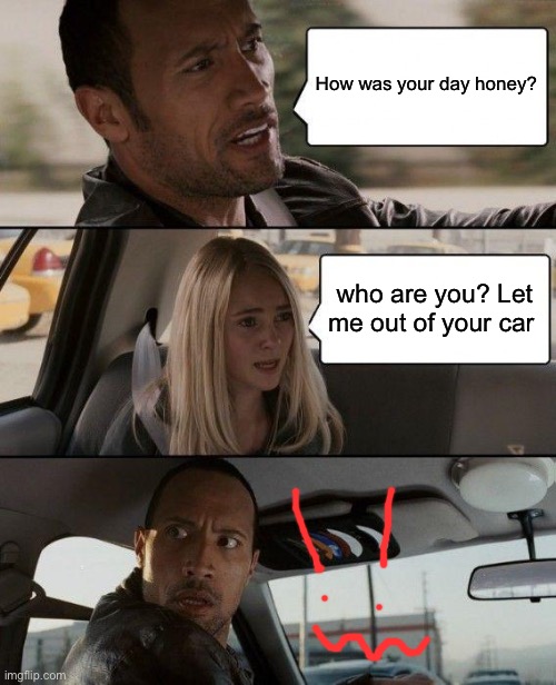 The Rock Driving Meme | How was your day honey? who are you? Let me out of your car | image tagged in memes,the rock driving | made w/ Imgflip meme maker
