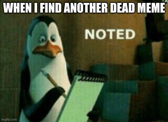 not | WHEN I FIND ANOTHER DEAD MEME | image tagged in noted | made w/ Imgflip meme maker