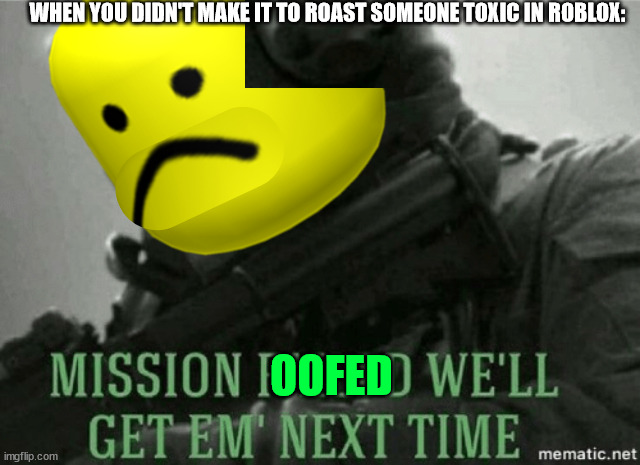 Mission oofed we'll get them next time | WHEN YOU DIDN'T MAKE IT TO ROAST SOMEONE TOXIC IN ROBLOX:; OOFED | image tagged in mission failed | made w/ Imgflip meme maker
