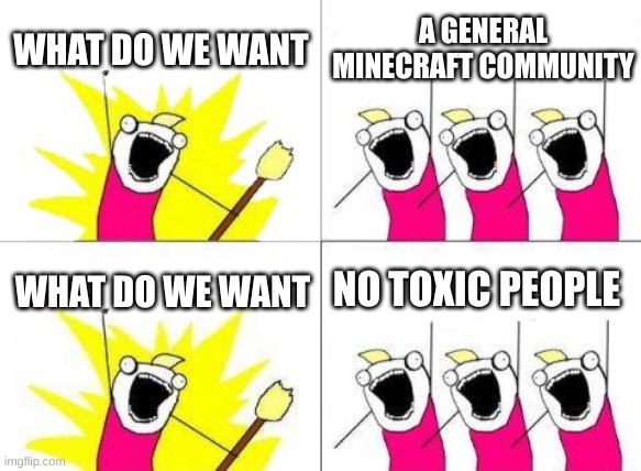 What Do We Want Meme | WHAT DO WE WANT; A GENERAL MINECRAFT COMMUNITY; NO TOXIC PEOPLE; WHAT DO WE WANT | image tagged in memes,what do we want | made w/ Imgflip meme maker