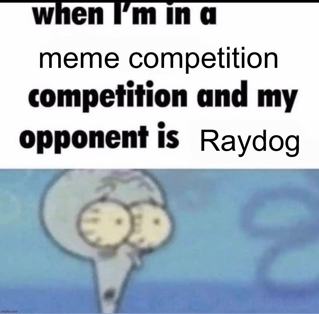 Me when I'm in a .... competition and my opponent is ..... | meme competition Raydog | image tagged in me when i'm in a competition and my opponent is | made w/ Imgflip meme maker