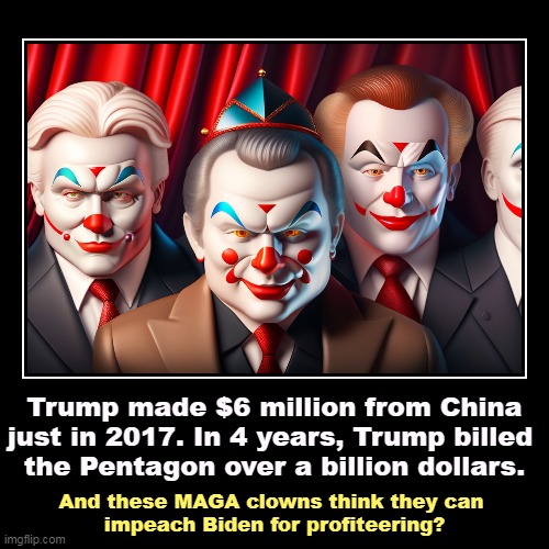 D.O.A. | Trump made $6 million from China just in 2017. In 4 years, Trump billed 
the Pentagon over a billion dollars. | And these MAGA clowns think  | image tagged in funny,demotivationals,maga,house,republican,clowns | made w/ Imgflip demotivational maker