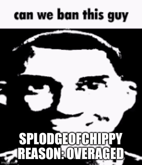 Ban Him | SPLODGEOFCHIPPY
REASON: OVERAGED | image tagged in can we ban this guy | made w/ Imgflip meme maker