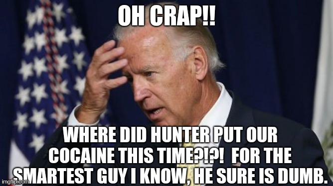 Joe Biden worries | OH CRAP!! WHERE DID HUNTER PUT OUR COCAINE THIS TIME?!?!  FOR THE SMARTEST GUY I KNOW, HE SURE IS DUMB. | image tagged in joe biden worries | made w/ Imgflip meme maker