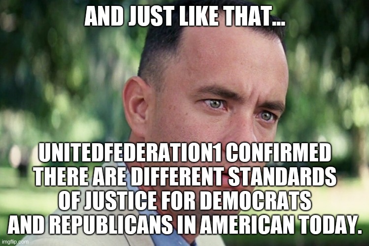 And Just Like That Meme | AND JUST LIKE THAT... UNITEDFEDERATION1 CONFIRMED THERE ARE DIFFERENT STANDARDS OF JUSTICE FOR DEMOCRATS AND REPUBLICANS IN AMERICAN TODAY. | image tagged in memes,and just like that | made w/ Imgflip meme maker