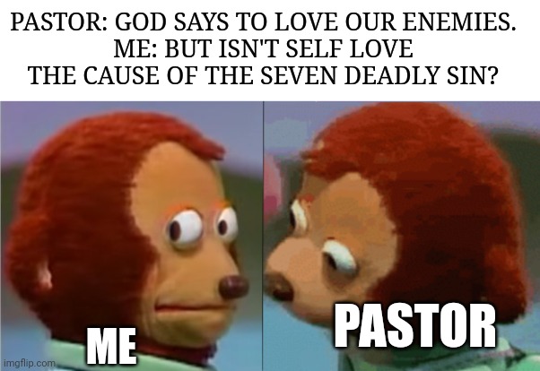 monkey puppet the 2nd | PASTOR: GOD SAYS TO LOVE OUR ENEMIES.
ME: BUT ISN'T SELF LOVE THE CAUSE OF THE SEVEN DEADLY SIN? ME; PASTOR | image tagged in monkey puppet the 2nd | made w/ Imgflip meme maker