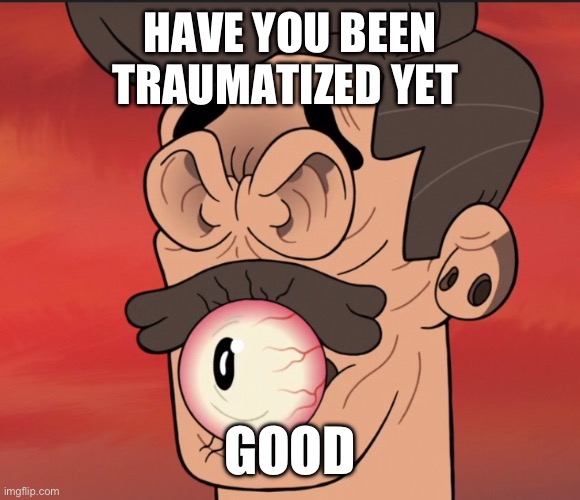 HAVE YOU BEEN TRAUMATIZED YET; GOOD | image tagged in memes | made w/ Imgflip meme maker