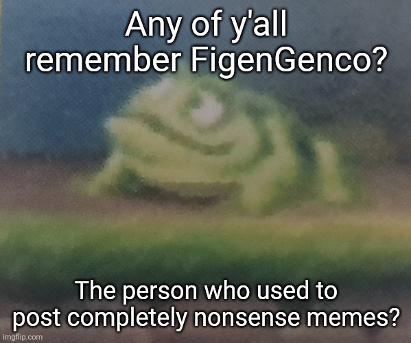 Frogoon | Any of y'all remember FigenGenco? The person who used to post completely nonsense memes? | image tagged in frogoon | made w/ Imgflip meme maker