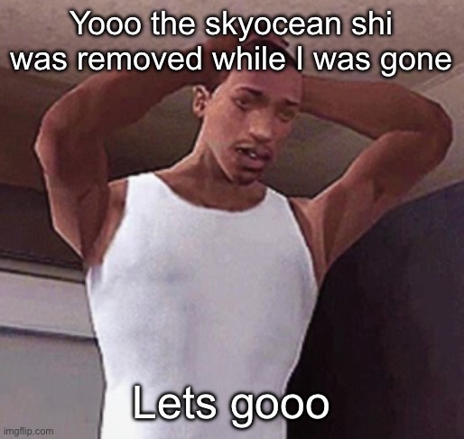 stressed cj temp | Yooo the skyocean shi was removed while I was gone; Lets gooo | image tagged in stressed cj temp | made w/ Imgflip meme maker