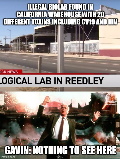ILLEGAL BIOLAB FOUND IN CALIFORNIA WAREHOUSE WITH 20 DIFFERENT TOXINS INCLUDING CV19 AND HIV; GAVIN: NOTHING TO SEE HERE | image tagged in nothing to see here | made w/ Imgflip meme maker
