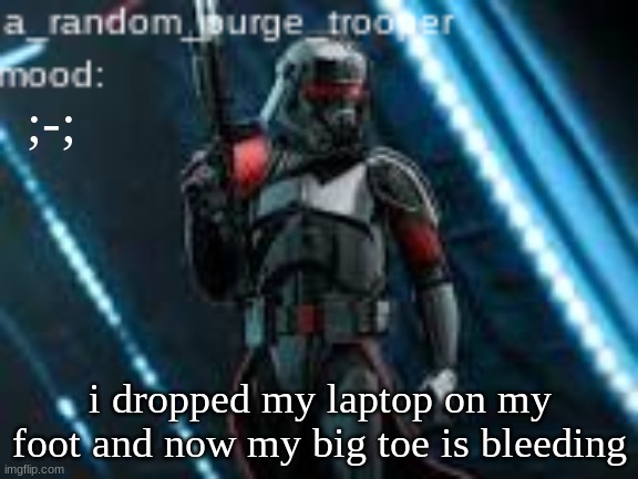 ;-; | ;-;; i dropped my laptop on my foot and now my big toe is bleeding | image tagged in a_random_purge_trooper temp | made w/ Imgflip meme maker