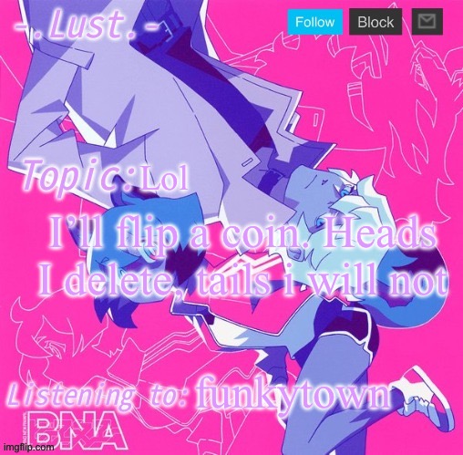 I will keep you updated | Lol; I’ll flip a coin. Heads I delete, tails i will not; funky town | image tagged in lust's bna announcement temp | made w/ Imgflip meme maker