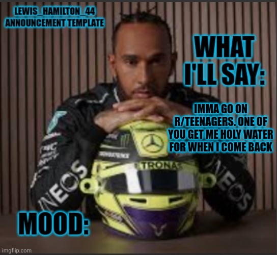 Lewis_Hamilton_44s announcement template | IMMA GO ON R/TEENAGERS. ONE OF YOU GET ME HOLY WATER FOR WHEN I COME BACK | image tagged in lewis_hamilton_44s announcement template | made w/ Imgflip meme maker