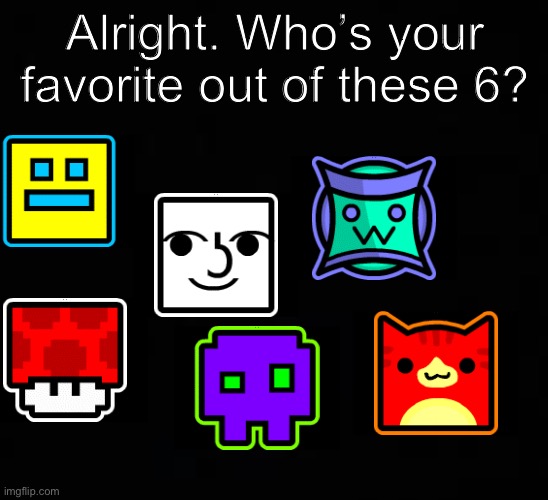 WHO IS IT? | Alright. Who’s your favorite out of these 6? | image tagged in blank dark mode template,geometry dash | made w/ Imgflip meme maker