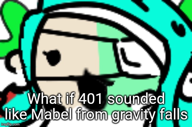 I thought of this while uploading her template and I can't get it out of my head | What if 401 sounded like Mabel from gravity falls | image tagged in zoomed in 401 | made w/ Imgflip meme maker