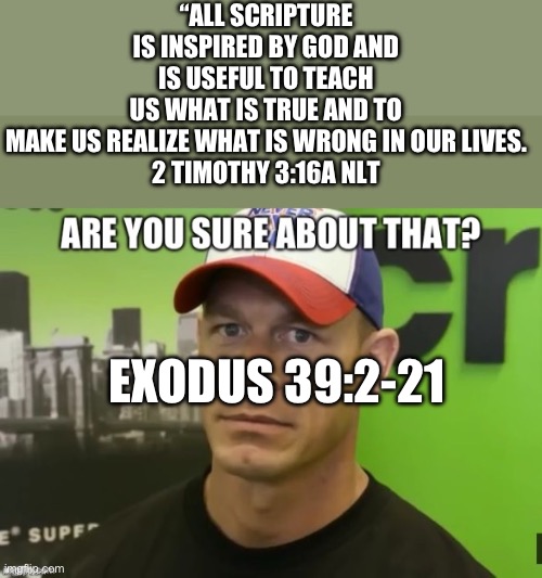 dont take it too seriously | “ALL SCRIPTURE IS INSPIRED BY GOD AND IS USEFUL TO TEACH US WHAT IS TRUE AND TO MAKE US REALIZE WHAT IS WRONG IN OUR LIVES.
‭‭2 TIMOTHY‬ ‭3‬:‭16‬A NLT; EXODUS 39:2-21 | made w/ Imgflip meme maker