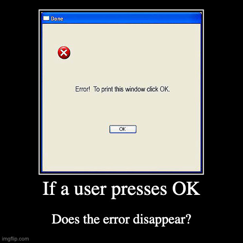 Print Error Command | If a user presses OK | Does the error disappear? | image tagged in funny,demotivationals,computer,error | made w/ Imgflip demotivational maker