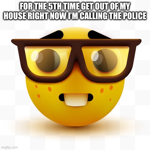 Let’s make that a 6th | FOR THE 5TH TIME GET OUT OF MY HOUSE RIGHT NOW I’M CALLING THE POLICE | image tagged in nerd emoji | made w/ Imgflip meme maker
