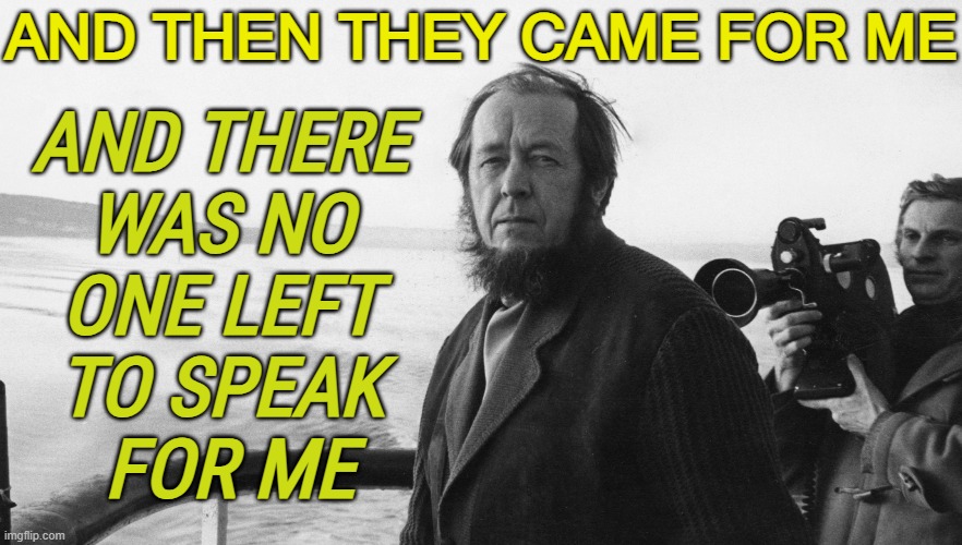 Then They Came for Me | AND THEN THEY CAME FOR ME; AND THERE 
WAS NO 
ONE LEFT 
TO SPEAK 
FOR ME | image tagged in alexander solzhenitsyn | made w/ Imgflip meme maker