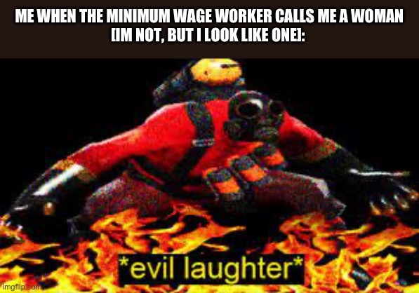 *evil laughter* | ME WHEN THE MINIMUM WAGE WORKER CALLS ME A WOMAN
[IM NOT, BUT I LOOK LIKE ONE]: | image tagged in evil laughter | made w/ Imgflip meme maker