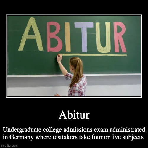 Abitur | Abitur | Undergraduate college admissions exam administrated in Germany where test-takers take four or five subjects | image tagged in demotivationals,school,exam | made w/ Imgflip demotivational maker