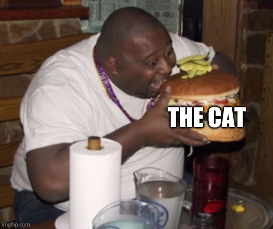 THE CAT | image tagged in fat guy eating burger | made w/ Imgflip meme maker