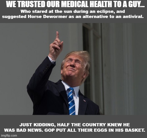 Donald Trump looking at eclipse | WE TRUSTED OUR MEDICAL HEALTH TO A GUY... Who stared at the sun during an eclipse, and suggested Horse Dewormer as an alternative to an antiviral. JUST KIDDING, HALF THE COUNTRY KNEW HE WAS BAD NEWS. GOP PUT ALL THEIR EGGS IN HIS BASKET. | image tagged in donald trump looking at eclipse,gop,idiocy,dumbass | made w/ Imgflip meme maker