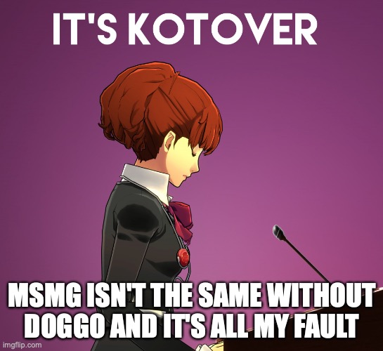 Kotover | MSMG ISN'T THE SAME WITHOUT DOGGO AND IT'S ALL MY FAULT | image tagged in kotover | made w/ Imgflip meme maker