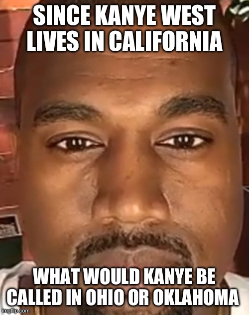 Kanye west joke | SINCE KANYE WEST LIVES IN CALIFORNIA; WHAT WOULD KANYE BE CALLED IN OHIO OR OKLAHOMA | image tagged in kanye west stare | made w/ Imgflip meme maker