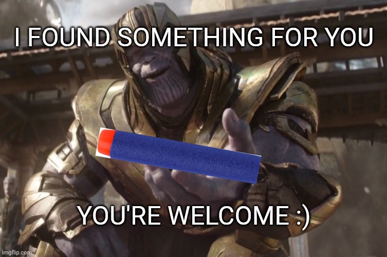 You've come a long way traveller.  Here's that Nerf dart you lost three years ago | I FOUND SOMETHING FOR YOU; YOU'RE WELCOME :) | image tagged in here you go,nerf | made w/ Imgflip meme maker