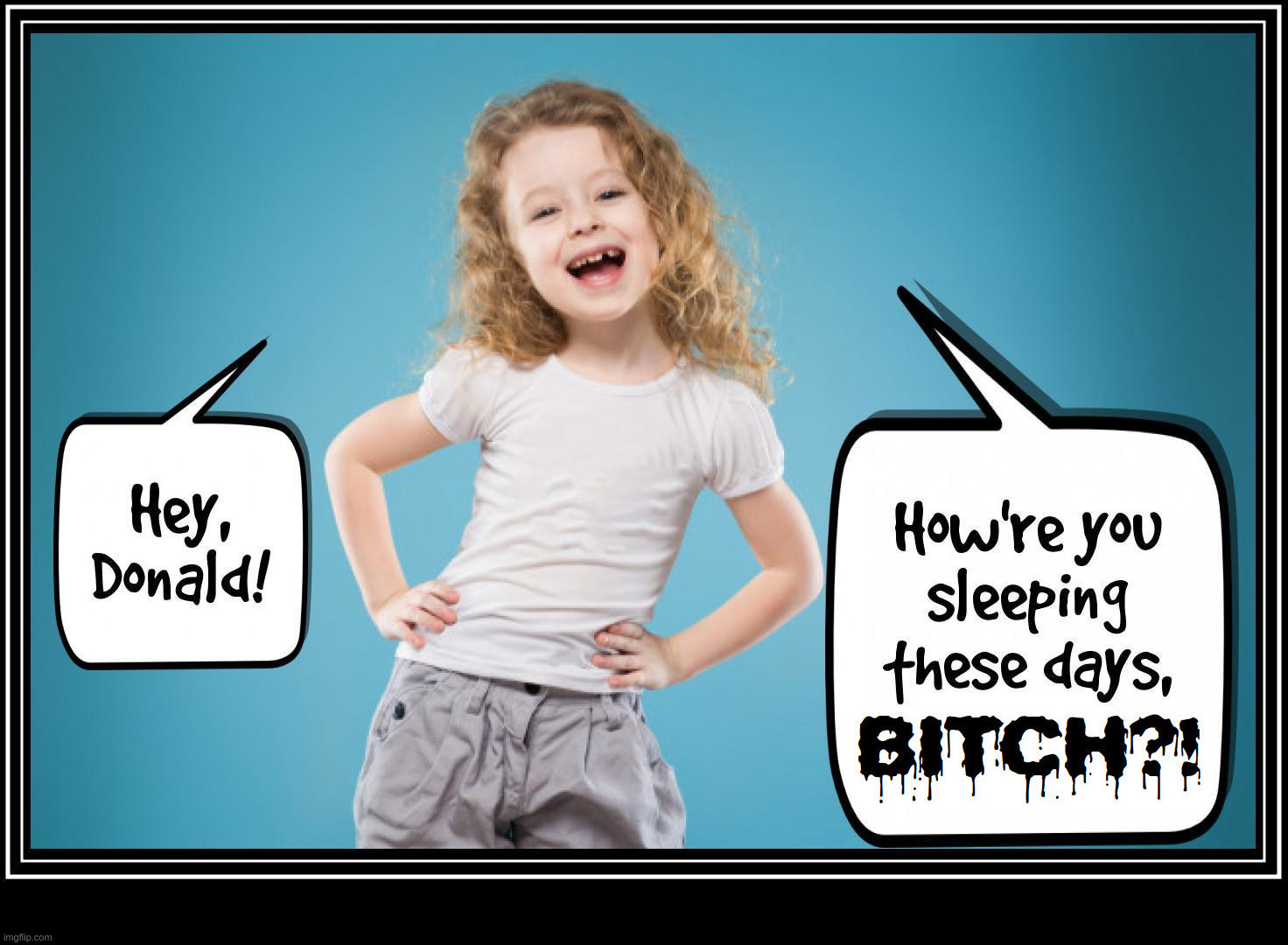 Hey, Donald! How're you sleeping these days, BITCH?! | image tagged in donald trump,trump,donald,politics,sleeping | made w/ Imgflip meme maker