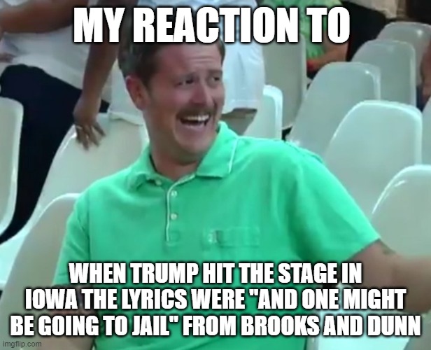 Green Shirt Guy | MY REACTION TO; WHEN TRUMP HIT THE STAGE IN IOWA THE LYRICS WERE "AND ONE MIGHT BE GOING TO JAIL" FROM BROOKS AND DUNN | image tagged in green shirt guy | made w/ Imgflip meme maker