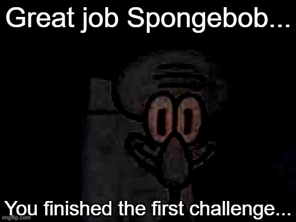 ... | Great job Spongebob... You finished the first challenge... | image tagged in staring squidward | made w/ Imgflip meme maker