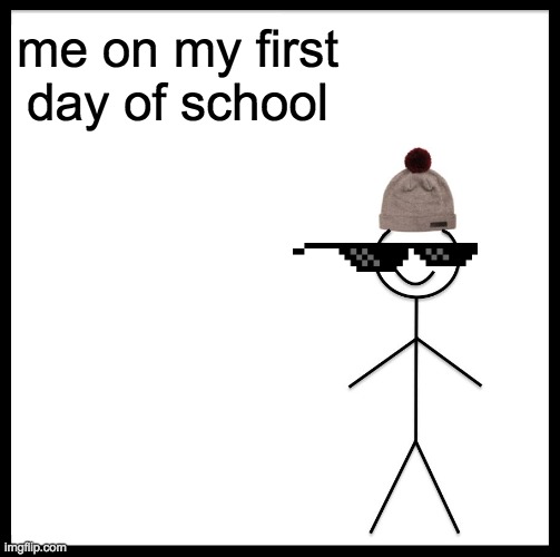 so true thoooo | me on my first day of school | image tagged in memes,be like bill | made w/ Imgflip meme maker