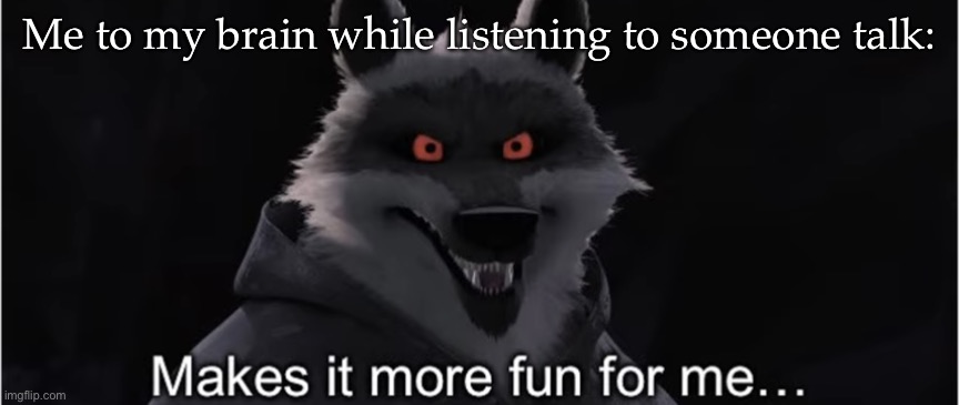 Make it more fun for me | Me to my brain while listening to someone talk: | image tagged in make it more fun for me | made w/ Imgflip meme maker