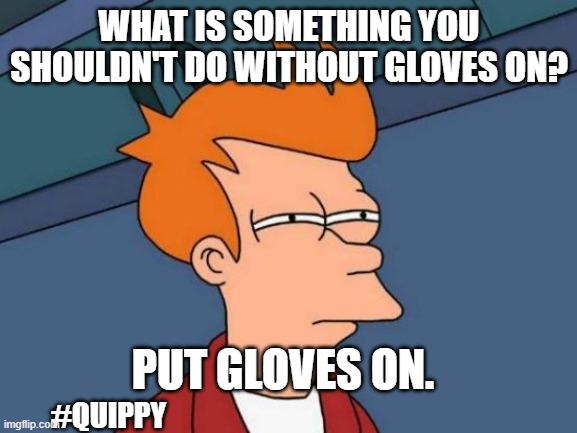 Something you shouldn't do without gloves on. | WHAT IS SOMETHING YOU SHOULDN'T DO WITHOUT GLOVES ON? PUT GLOVES ON. #QUIPPY | image tagged in memes,futurama fry,gloves | made w/ Imgflip meme maker