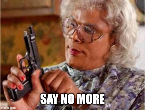 Madea | SAY NO MORE | image tagged in madea | made w/ Imgflip meme maker