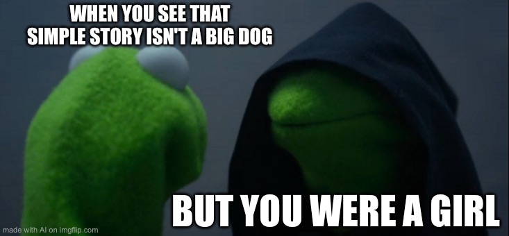 Evil Kermit Meme | WHEN YOU SEE THAT SIMPLE STORY ISN'T A BIG DOG; BUT YOU WERE A GIRL | image tagged in memes,evil kermit,ai meme | made w/ Imgflip meme maker