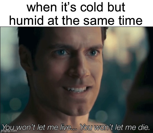 it’s like that here -_- | when it’s cold but humid at the same time | image tagged in you won't let me live you won't let me die,humid,cold,memes,summer | made w/ Imgflip meme maker