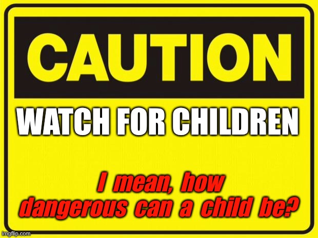 Caution children | WATCH FOR CHILDREN; I  mean,  how  dangerous  can  a  child  be?  | image tagged in caution,how dangerous,can a child be,fun | made w/ Imgflip meme maker
