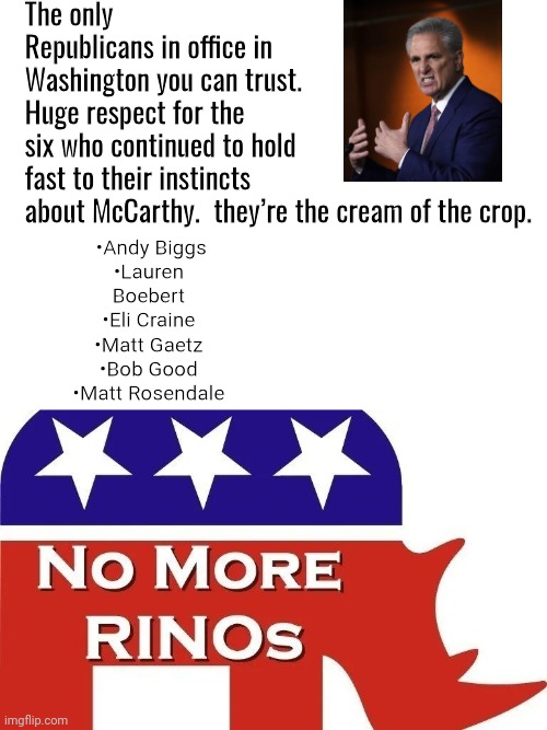 Only Republicans you can trust | The only Republicans in office in Washington you can trust.
Huge respect for the six who continued to hold fast to their instincts about McCarthy.  they’re the cream of the crop. •Andy Biggs
•Lauren Boebert
•Eli Craine
•Matt Gaetz
•Bob Good
•Matt Rosendale | image tagged in blank white template | made w/ Imgflip meme maker